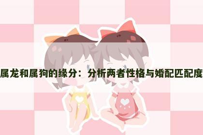 属龙和属狗的缘分：分析两者性格与婚配匹配度