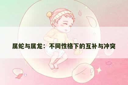 属蛇与属龙：不同性格下的互补与冲突
