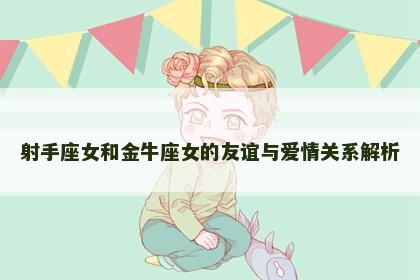 射手座女和金牛座女的友谊与爱情关系解析