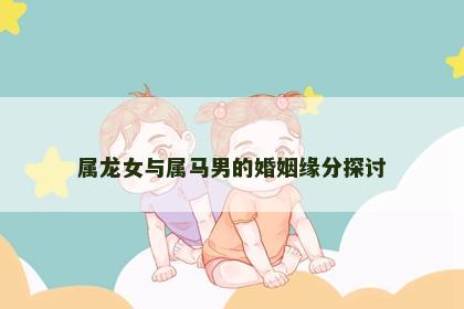 属龙女与属马男的婚姻缘分探讨