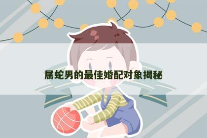 属蛇男的最佳婚配对象揭秘