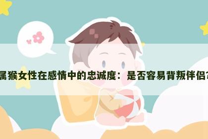 属猴女性在感情中的忠诚度：是否容易背叛伴侣？