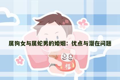 属狗女与属蛇男的婚姻：优点与潜在问题