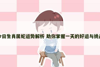 今日生肖属蛇运势解析 助你掌握一天的好运与挑战