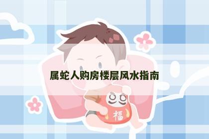 属蛇人购房楼层风水指南