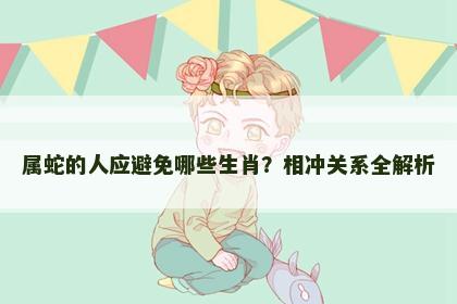 属蛇的人应避免哪些生肖？相冲关系全解析