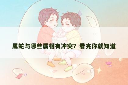 属蛇与哪些属相有冲突？看完你就知道