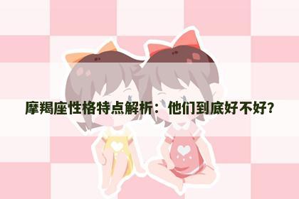 摩羯座性格特点解析：他们到底好不好？