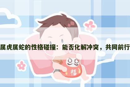 属虎属蛇的性格碰撞：能否化解冲突，共同前行