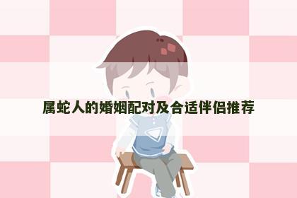属蛇人的婚姻配对及合适伴侣推荐