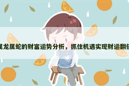 属龙属蛇的财富运势分析，抓住机遇实现财运翻倍