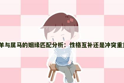 属羊与属马的姻缘匹配分析：性格互补还是冲突重重？