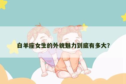 白羊座女生的外貌魅力到底有多大？