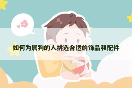 如何为属狗的人挑选合适的饰品和配件