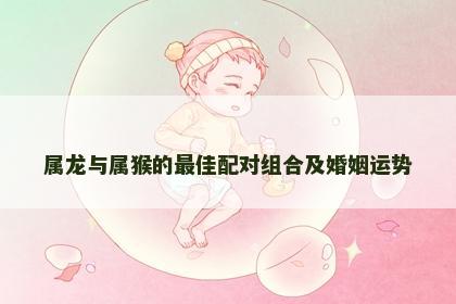 属龙与属猴的最佳配对组合及婚姻运势