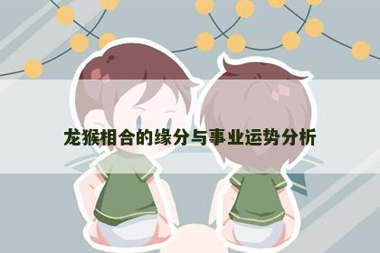 龙猴相合的缘分与事业运势分析