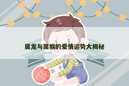 属龙与属猴的爱情运势大揭秘