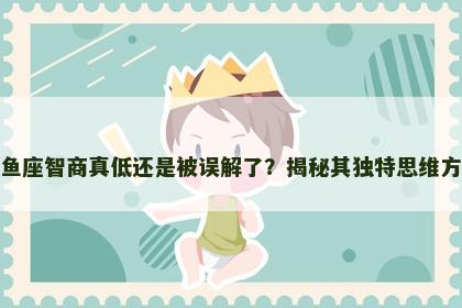 双鱼座智商真低还是被误解了？揭秘其独特思维方式