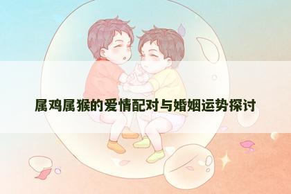 属鸡属猴的爱情配对与婚姻运势探讨
