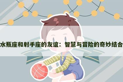 水瓶座和射手座的友谊：智慧与冒险的奇妙结合