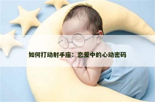 如何打动射手座：恋爱中的心动密码
