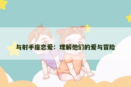 与射手座恋爱：理解他们的爱与冒险