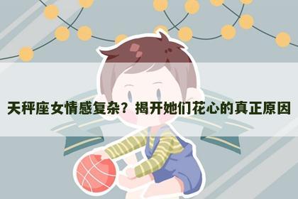 天秤座女情感复杂？揭开她们花心的真正原因