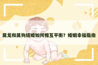 属龙和属狗结婚如何相互平衡？婚姻幸福指南