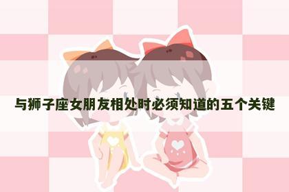 与狮子座女朋友相处时必须知道的五个关键
