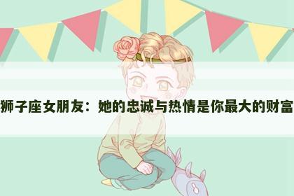狮子座女朋友：她的忠诚与热情是你最大的财富
