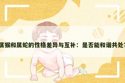 属猴和属蛇的性格差异与互补：是否能和谐共处？