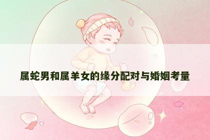 属蛇男和属羊女的缘分配对与婚姻考量