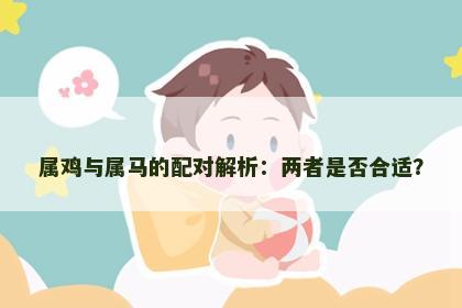 属鸡与属马的配对解析：两者是否合适？