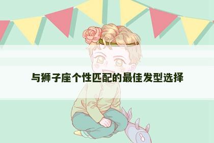 与狮子座个性匹配的最佳发型选择