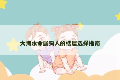 大海水命属狗人的楼层选择指南
