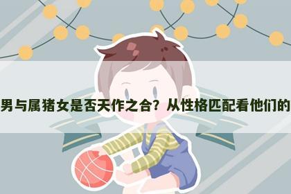 属鸡男与属猪女是否天作之合？从性格匹配看他们的未来