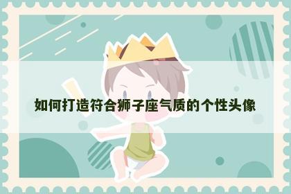 如何打造符合狮子座气质的个性头像