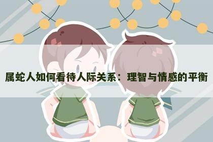 属蛇人如何看待人际关系：理智与情感的平衡