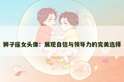 狮子座女头像：展现自信与领导力的完美选择