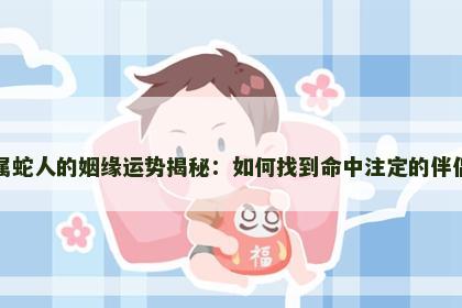 属蛇人的姻缘运势揭秘：如何找到命中注定的伴侣