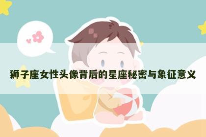 狮子座女性头像背后的星座秘密与象征意义