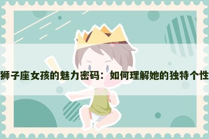 狮子座女孩的魅力密码：如何理解她的独特个性