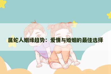 属蛇人姻缘趋势：爱情与婚姻的最佳选择