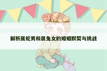 解析属蛇男和属兔女的婚姻默契与挑战