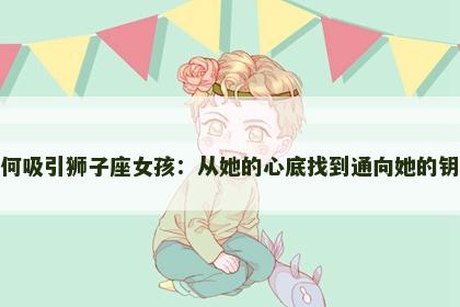 如何吸引狮子座女孩：从她的心底找到通向她的钥匙