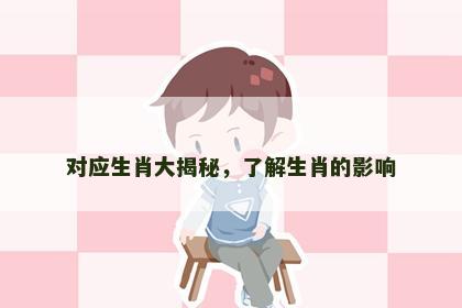 对应生肖大揭秘，了解生肖的影响