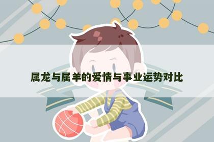 属龙与属羊的爱情与事业运势对比