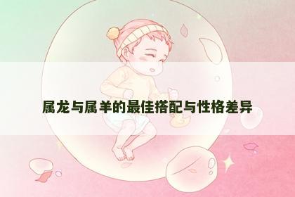 属龙与属羊的最佳搭配与性格差异