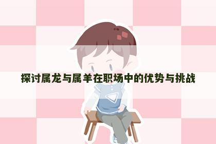探讨属龙与属羊在职场中的优势与挑战