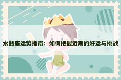水瓶座运势指南：如何把握近期的好运与挑战